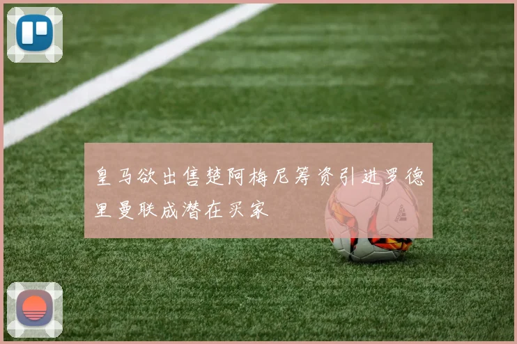 皇马欲出售楚阿梅尼筹资引进罗德里曼联成潜在买家