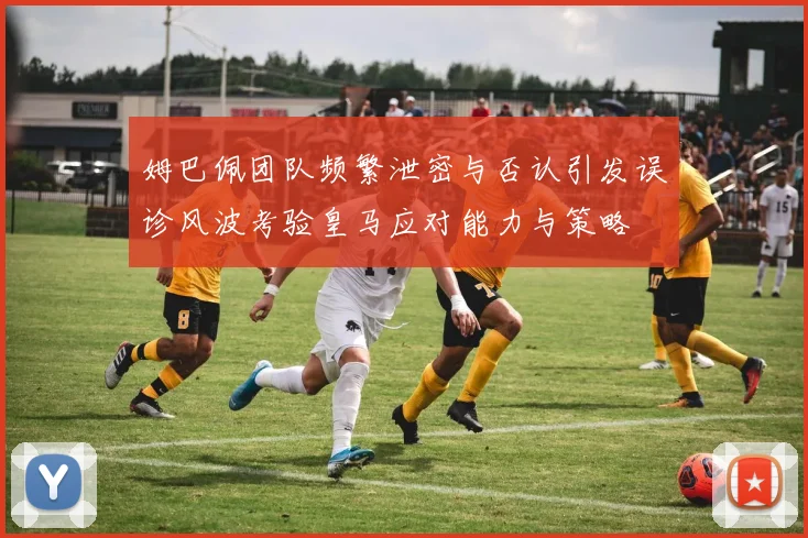 姆巴佩团队频繁泄密与否认引发误诊风波考验皇马应对能力与策略