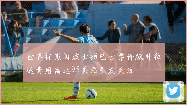 世界杯期间波士顿巴士票价飙升往返费用高达95美元引发关注