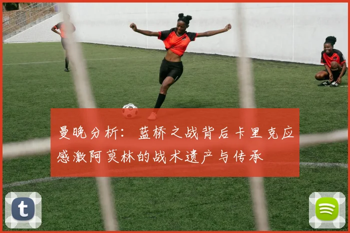 曼晚分析：蓝桥之战背后卡里克应感激阿莫林的战术遗产与传承