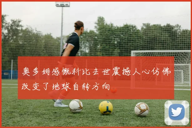 奥多姆感慨科比去世震撼人心仿佛改变了地球自转方向